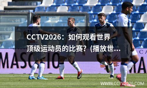 CCTV2026：如何观看世界顶级运动员的比赛？(播放世界运动)