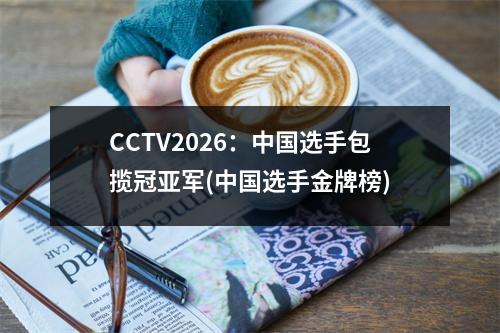 CCTV2026：中国选手包揽冠亚军(中国选手金牌榜)
