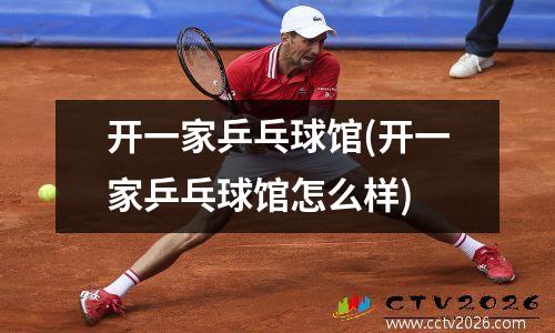 开一家乒乓球馆(开一家乒乓球馆怎么样)
