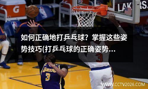 如何正确地打乒乓球？掌握这些姿势技巧(打乒乓球的正确姿势视频教程)