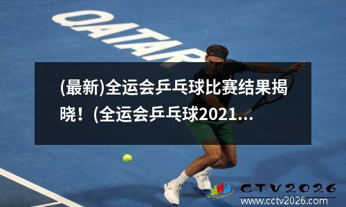 (最新)全运会乒乓球比赛结果揭晓！(全运会乒乓球2021结果)