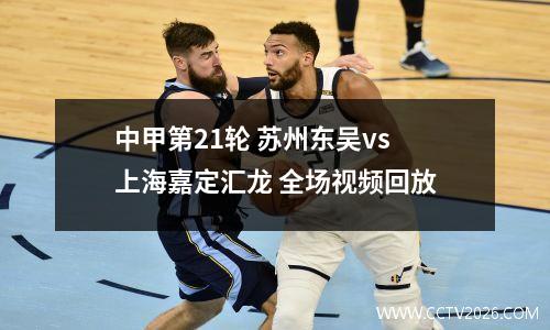 中甲第21轮 苏州东吴vs上海嘉定汇龙 全场视频回放
