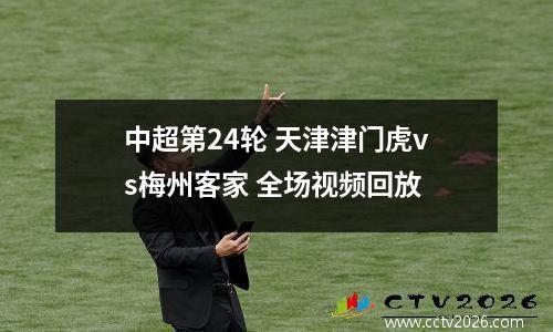 中超第24轮 天津津门虎vs梅州客家 全场视频回放