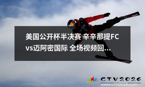 美国公开杯半决赛 辛辛那提FCvs迈阿密国际 全场视频回放