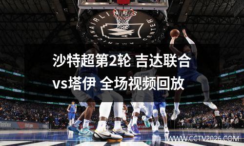 沙特超第2轮 吉达联合vs塔伊 全场视频回放