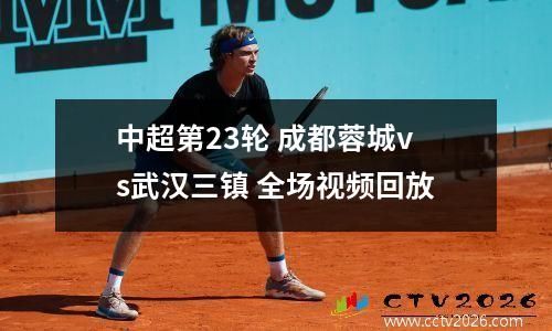 中超第23轮 成都蓉城vs武汉三镇 全场视频回放