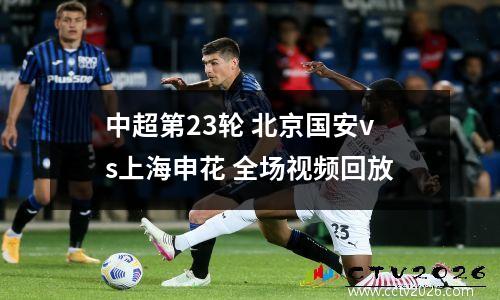 中超第23轮 北京国安vs上海申花 全场视频回放