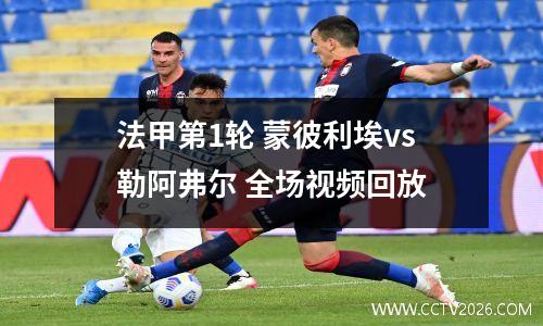 法甲第1轮 蒙彼利埃vs勒阿弗尔 全场视频回放