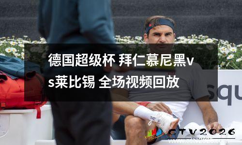 德国超级杯 拜仁慕尼黑vs莱比锡 全场视频回放