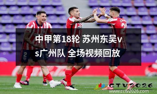 中甲第18轮 苏州东吴vs广州队 全场视频回放