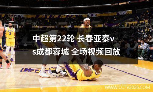 中超第22轮 长春亚泰vs成都蓉城 全场视频回放