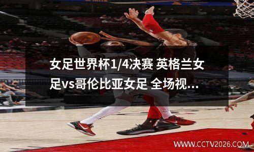 女足世界杯1/4决赛 英格兰女足vs哥伦比亚女足 全场视频回放