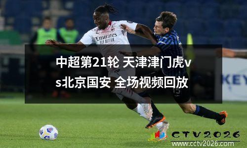 中超第21轮 天津津门虎vs北京国安 全场视频回放