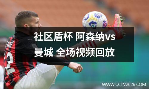 社区盾杯 阿森纳vs曼城 全场视频回放