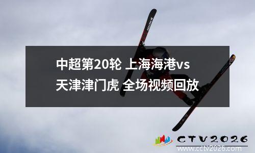 中超第20轮 上海海港vs天津津门虎 全场视频回放