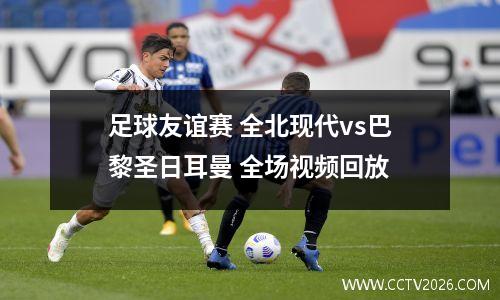 足球友谊赛 全北现代vs巴黎圣日耳曼 全场视频回放