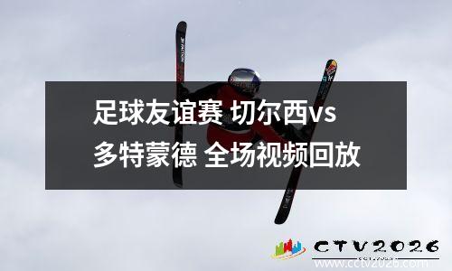 足球友谊赛 切尔西vs多特蒙德 全场视频回放