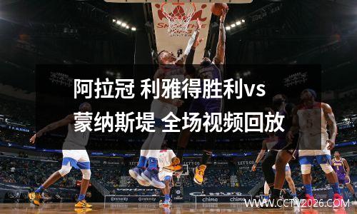 阿拉冠 利雅得胜利vs蒙纳斯堤 全场视频回放