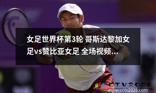 女足世界杯第3轮 哥斯达黎加女足vs赞比亚女足 全场视频回放