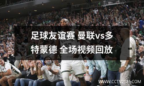 足球友谊赛 曼联vs多特蒙德 全场视频回放