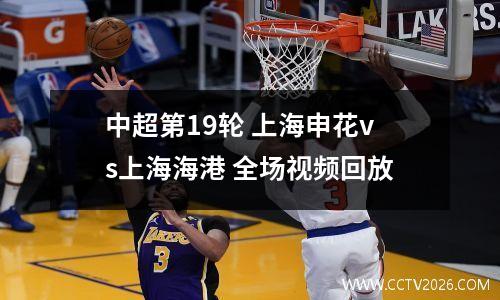 中超第19轮 上海申花vs上海海港 全场视频回放