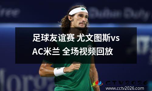 足球友谊赛 尤文图斯vsAC米兰 全场视频回放