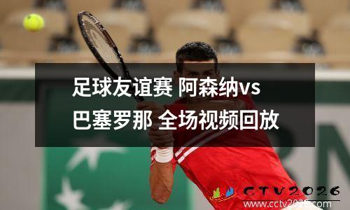 足球友谊赛 阿森纳vs巴塞罗那 全场视频回放