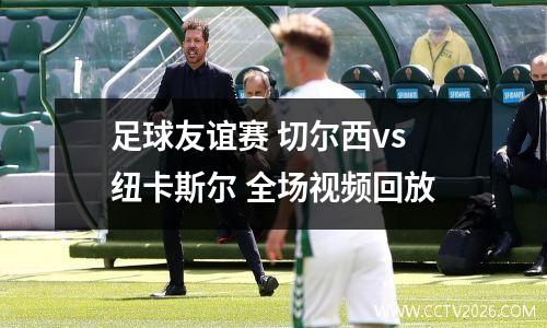 足球友谊赛 切尔西vs纽卡斯尔 全场视频回放