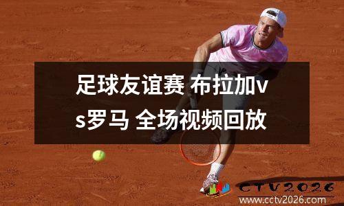 足球友谊赛 布拉加vs罗马 全场视频回放