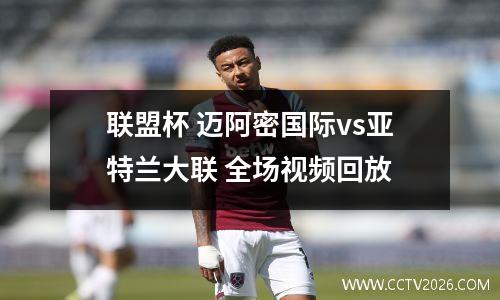 联盟杯 迈阿密国际vs亚特兰大联 全场视频回放