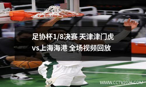 足协杯1/8决赛 天津津门虎vs上海海港 全场视频回放