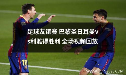足球友谊赛 巴黎圣日耳曼vs利雅得胜利 全场视频回放