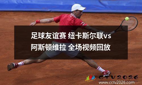 足球友谊赛 纽卡斯尔联vs阿斯顿维拉 全场视频回放