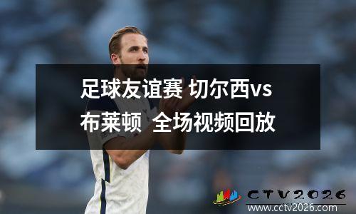 足球友谊赛 切尔西vs布莱顿  全场视频回放