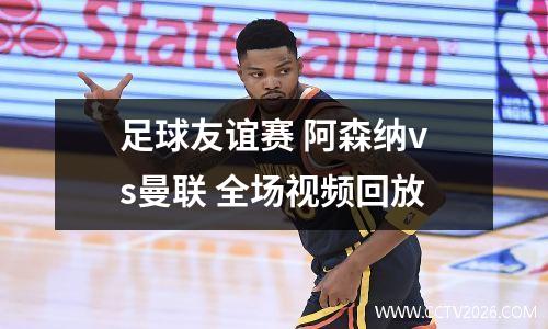 足球友谊赛 阿森纳vs曼联 全场视频回放