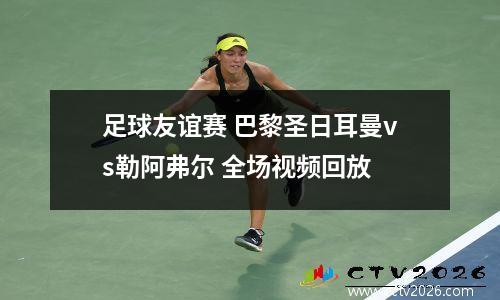 足球友谊赛 巴黎圣日耳曼vs勒阿弗尔 全场视频回放