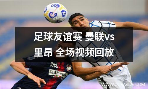 足球友谊赛 曼联vs里昂 全场视频回放