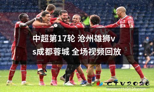 中超第17轮 沧州雄狮vs成都蓉城 全场视频回放
