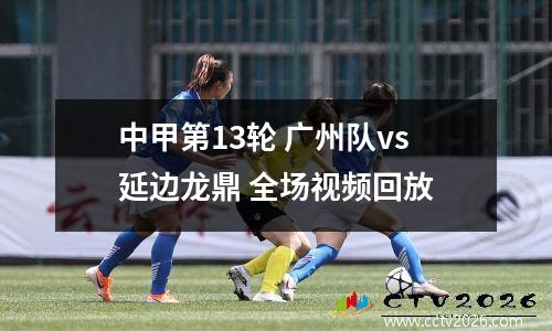 中甲第13轮 广州队vs延边龙鼎 全场视频回放