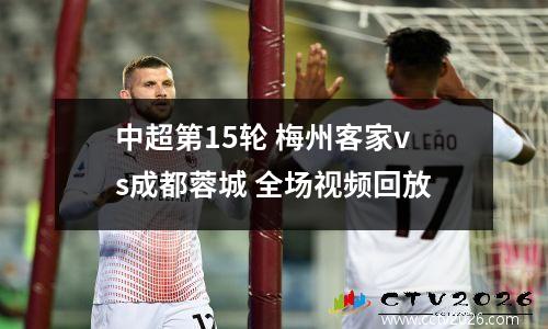中超第15轮 梅州客家vs成都蓉城 全场视频回放