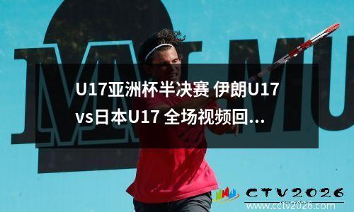 U17亚洲杯半决赛 伊朗U17vs日本U17 全场视频回放