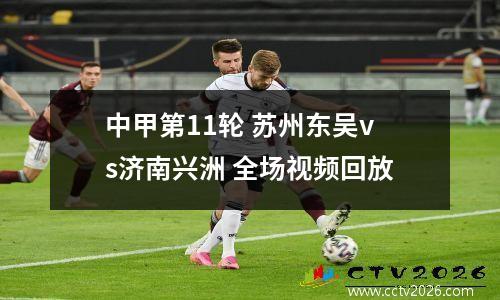 中甲第11轮 苏州东吴vs济南兴洲 全场视频回放