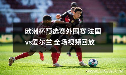 欧洲杯预选赛外围赛 法国vs爱尔兰 全场视频回放