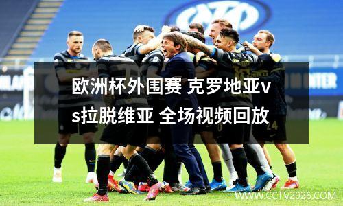 欧洲杯外围赛 克罗地亚vs拉脱维亚 全场视频回放