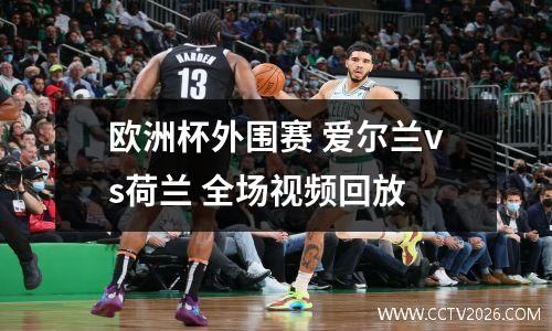 欧洲杯外围赛 爱尔兰vs荷兰 全场视频回放