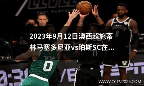 2023年9月12日澳西超施蒂林马塞多尼亚vs珀斯SC在线直播
