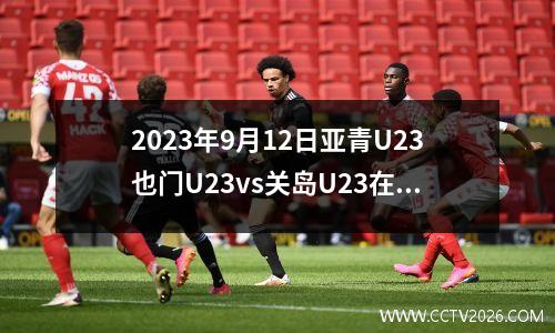 2023年9月12日亚青U23也门U23vs关岛U23在线直播