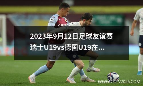 2023年9月12日足球友谊赛瑞士U19vs德国U19在线直播