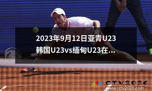 2023年9月12日亚青U23韩国U23vs缅甸U23在线直播