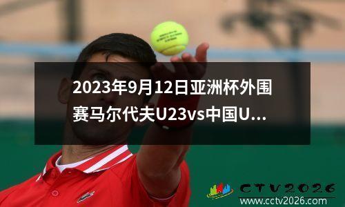 2023年9月12日亚洲杯外围赛马尔代夫U23vs中国U23在线直播